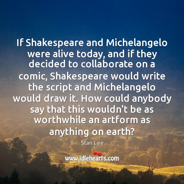 If Shakespeare and Michelangelo were alive today, and if they decided to Stan Lee Picture Quote