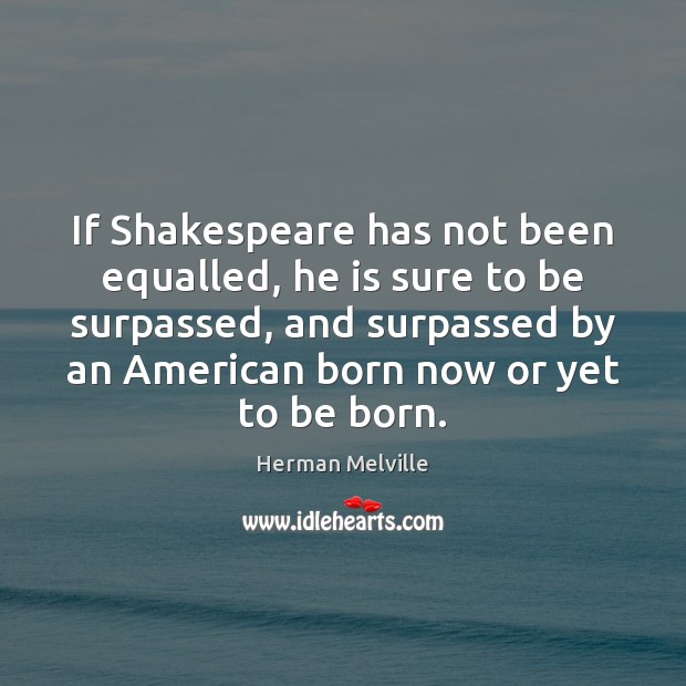 If Shakespeare has not been equalled, he is sure to be surpassed, Herman Melville Picture Quote