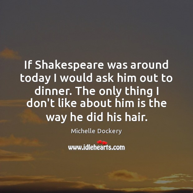 If Shakespeare was around today I would ask him out to dinner. Michelle Dockery Picture Quote