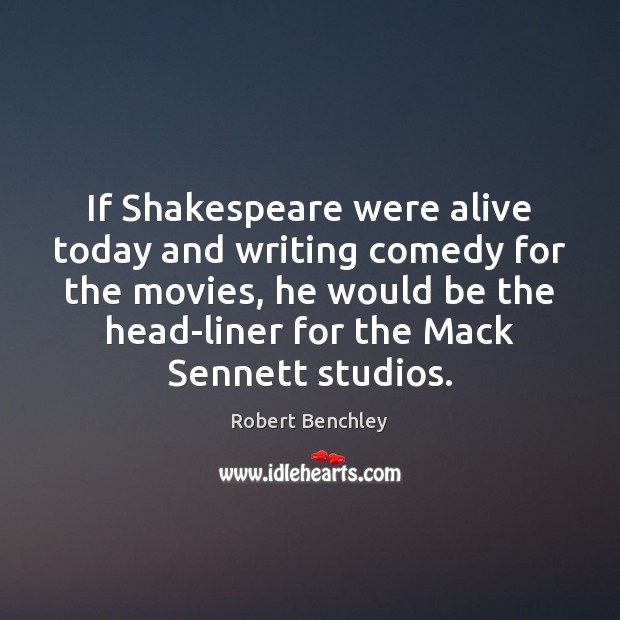 If Shakespeare were alive today and writing comedy for the movies, he Robert Benchley Picture Quote