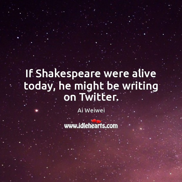 If Shakespeare were alive today, he might be writing on Twitter. Ai Weiwei Picture Quote