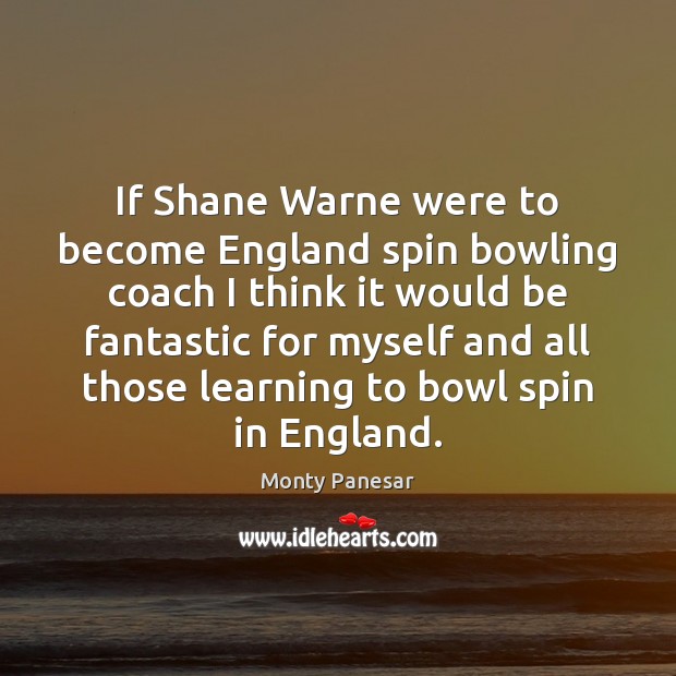 If Shane Warne were to become England spin bowling coach I think Monty Panesar Picture Quote