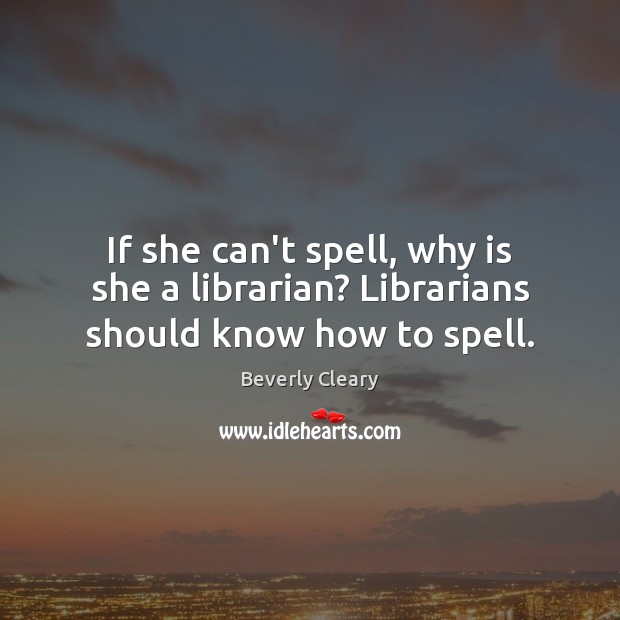 If she can’t spell, why is she a librarian? Librarians should know how to spell. Beverly Cleary Picture Quote