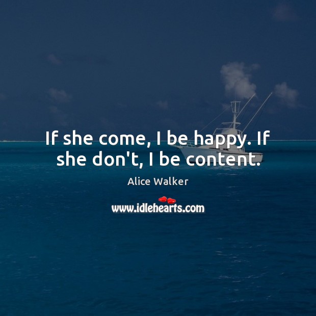 If she come, I be happy. If she don’t, I be content. Alice Walker Picture Quote