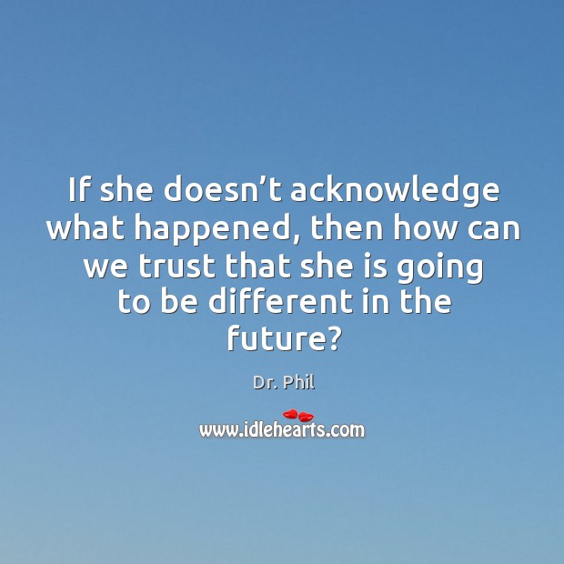 If she doesn’t acknowledge what happened, then how can we trust that she is going to be different in the future? Dr. Phil Picture Quote