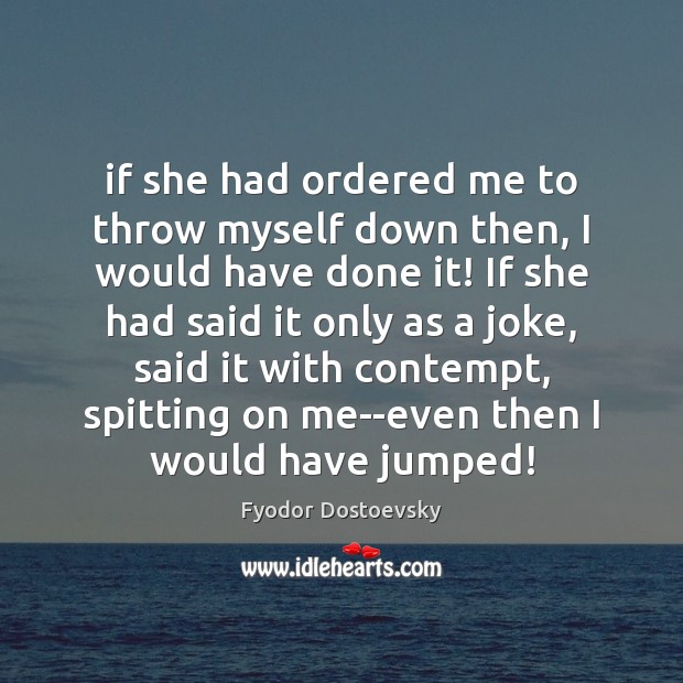If she had ordered me to throw myself down then, I would Fyodor Dostoevsky Picture Quote
