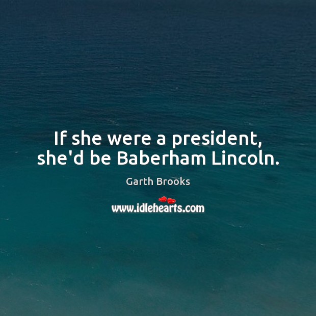 If she were a president, she’d be Baberham Lincoln. Garth Brooks Picture Quote
