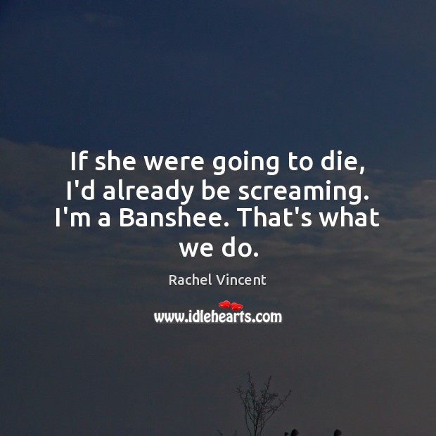 If she were going to die, I’d already be screaming. I’m a Banshee. That’s what we do. Rachel Vincent Picture Quote