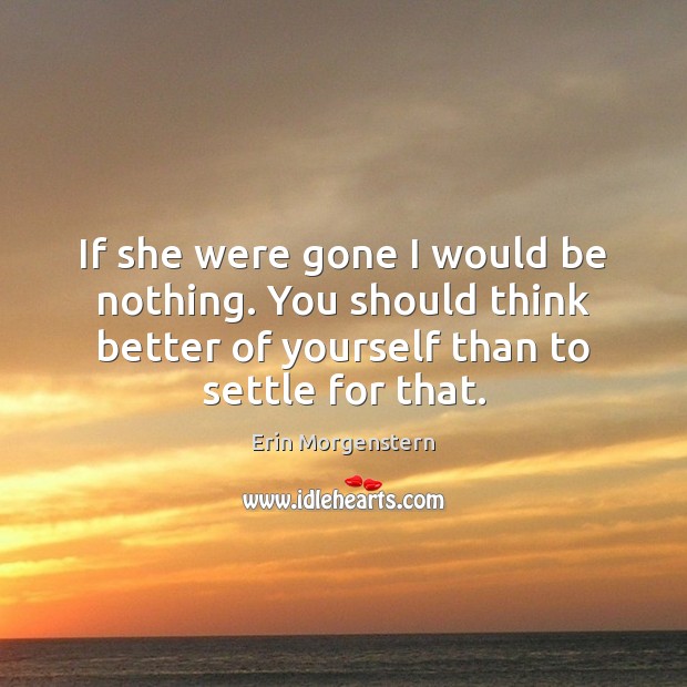 If she were gone I would be nothing. You should think better Erin Morgenstern Picture Quote