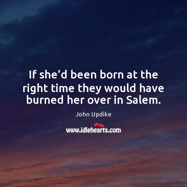 If she’d been born at the right time they would have burned her over in Salem. John Updike Picture Quote
