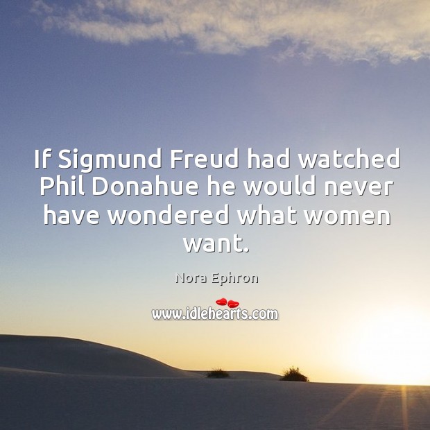 If Sigmund Freud had watched Phil Donahue he would never have wondered what women want. Nora Ephron Picture Quote
