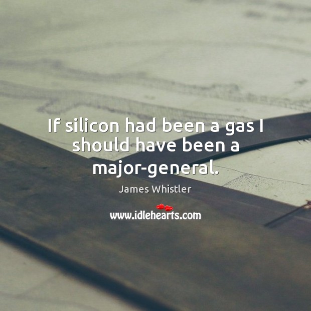 If silicon had been a gas I should have been a major-general. James Whistler Picture Quote