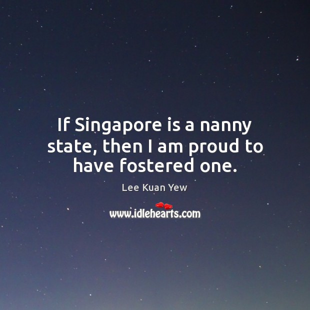 If Singapore is a nanny state, then I am proud to have fostered one. Lee Kuan Yew Picture Quote