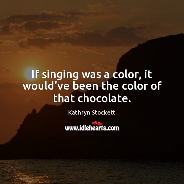 If singing was a color, it would’ve been the color of that chocolate. Kathryn Stockett Picture Quote