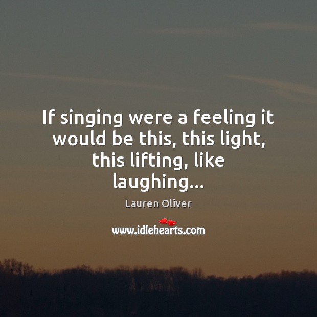 If singing were a feeling it would be this, this light, this lifting, like laughing… Lauren Oliver Picture Quote