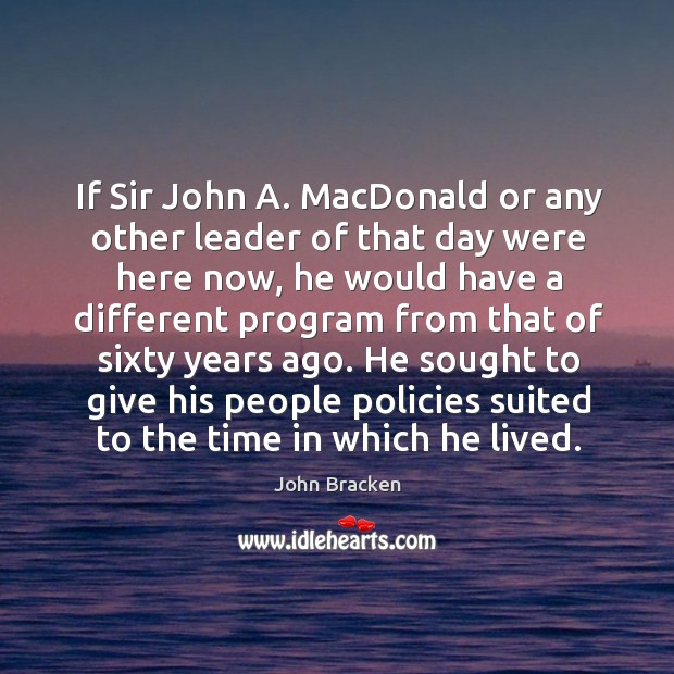 If sir john a. Macdonald or any other leader of that day were here now John Bracken Picture Quote