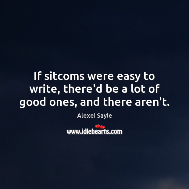 If sitcoms were easy to write, there’d be a lot of good ones, and there aren’t. Alexei Sayle Picture Quote