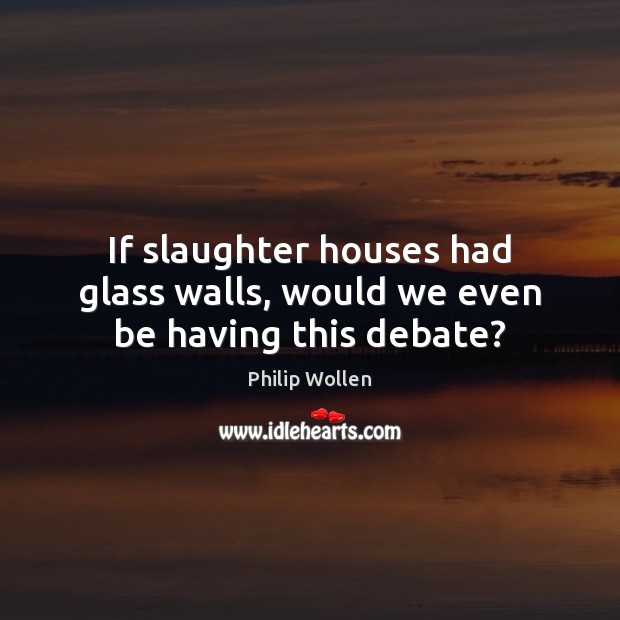 If slaughter houses had glass walls, would we even be having this debate? 