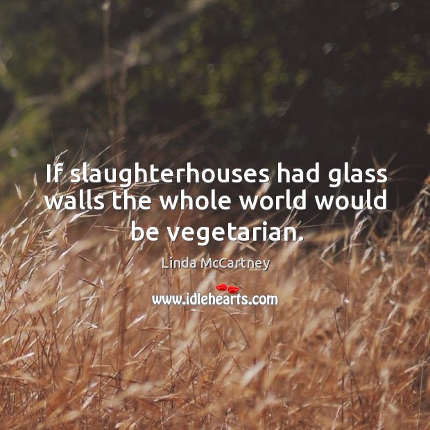 If slaughterhouses had glass walls the whole world would be vegetarian. Image