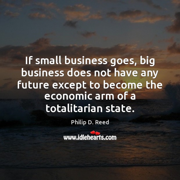 If small business goes, big business does not have any future except Philip D. Reed Picture Quote
