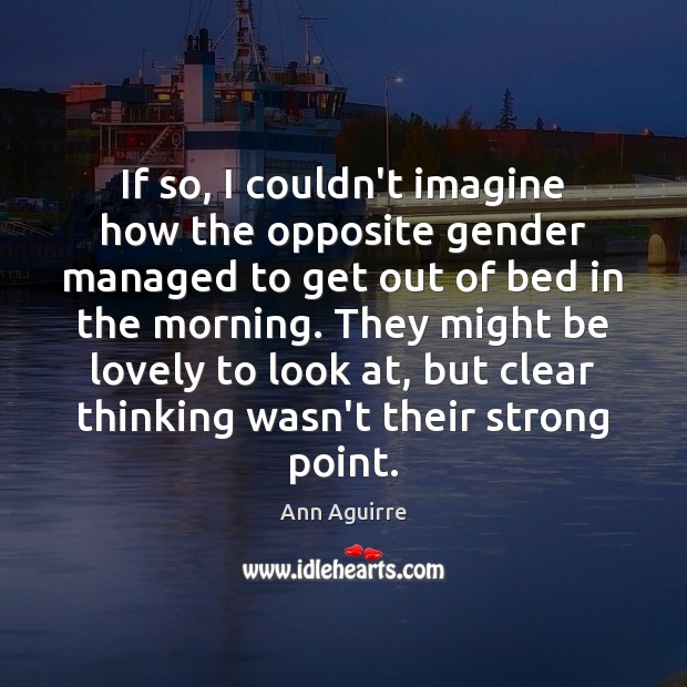 If so, I couldn’t imagine how the opposite gender managed to get Ann Aguirre Picture Quote