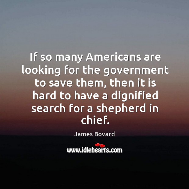If so many americans are looking for the government to save them, then it is James Bovard Picture Quote