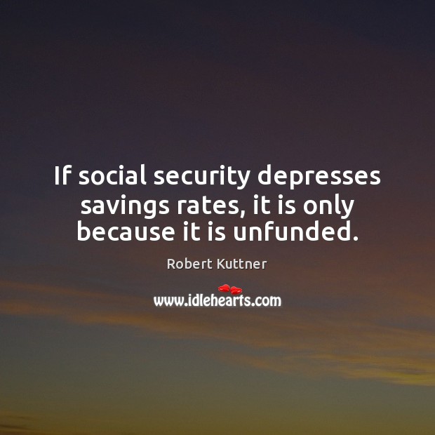 If social security depresses savings rates, it is only because it is unfunded. Robert Kuttner Picture Quote