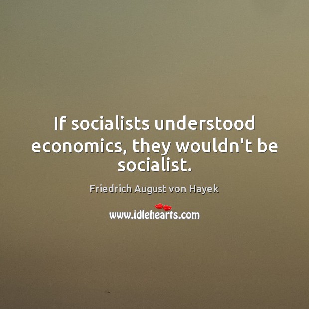 If socialists understood economics, they wouldn’t be socialist. Friedrich August von Hayek Picture Quote