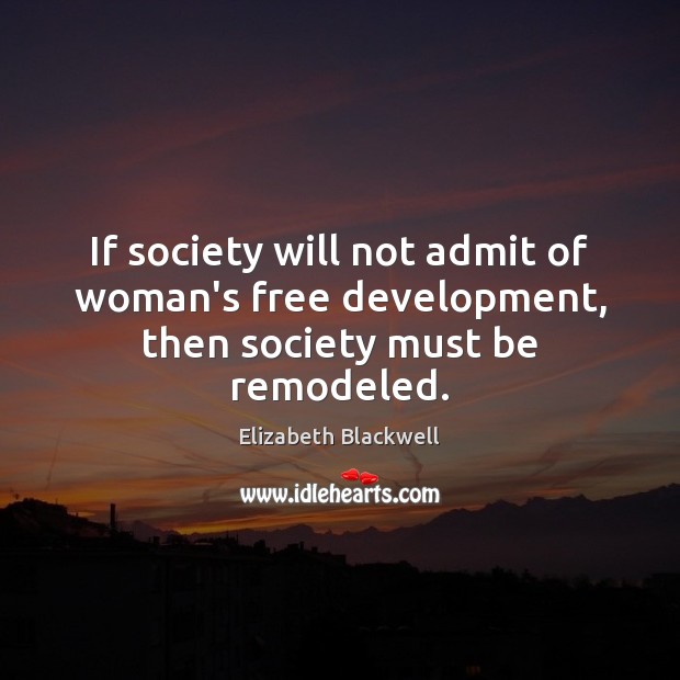 If society will not admit of woman’s free development, then society must be remodeled. Elizabeth Blackwell Picture Quote