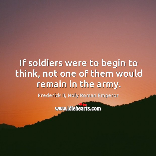 If soldiers were to begin to think, not one of them would remain in the army. Frederick II, Holy Roman Emperor Picture Quote