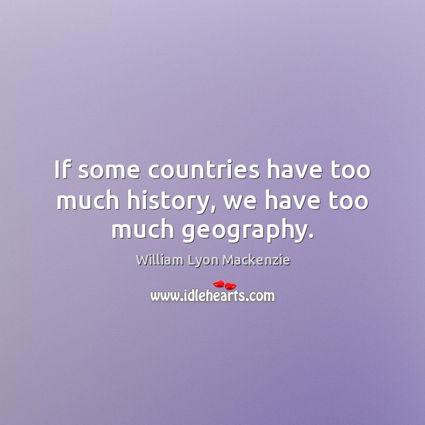 If some countries have too much history, we have too much geography. Image