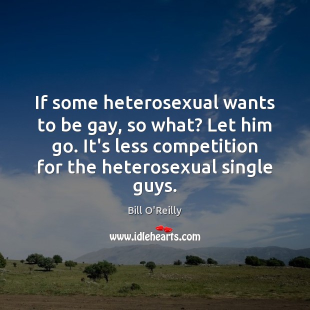 If some heterosexual wants to be gay, so what? Let him go. Bill O’Reilly Picture Quote