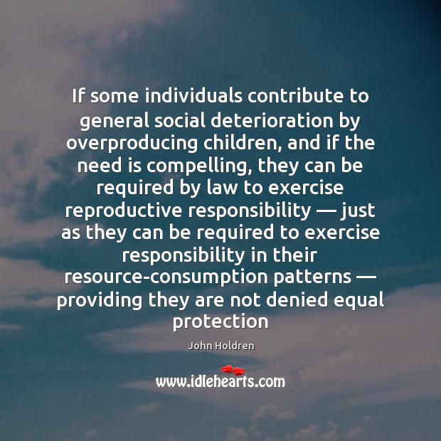 If some individuals contribute to general social deterioration by overproducing children, and John Holdren Picture Quote