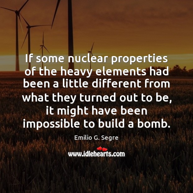 If some nuclear properties of the heavy elements had been a little Emilio G. Segre Picture Quote