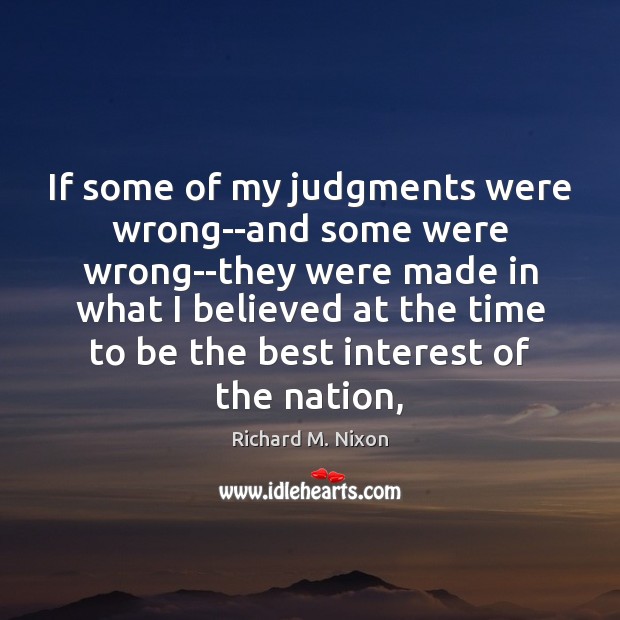 If some of my judgments were wrong–and some were wrong–they were made Image