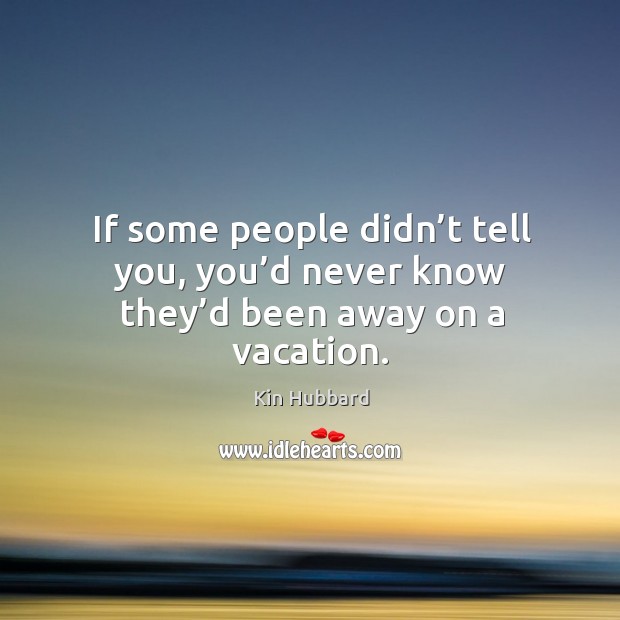 If some people didn’t tell you, you’d never know they’d been away on a vacation. Kin Hubbard Picture Quote