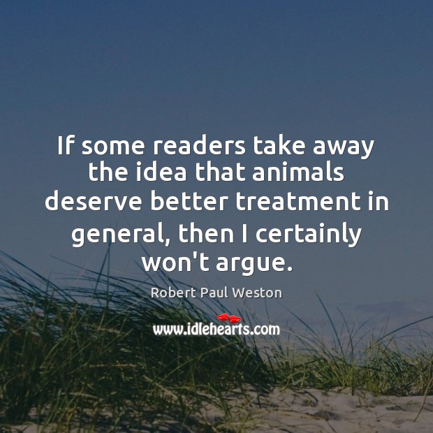 If some readers take away the idea that animals deserve better treatment Robert Paul Weston Picture Quote