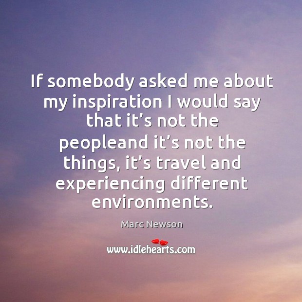 If somebody asked me about my inspiration I would say that it’s not the peopleand it’s not the things Marc Newson Picture Quote