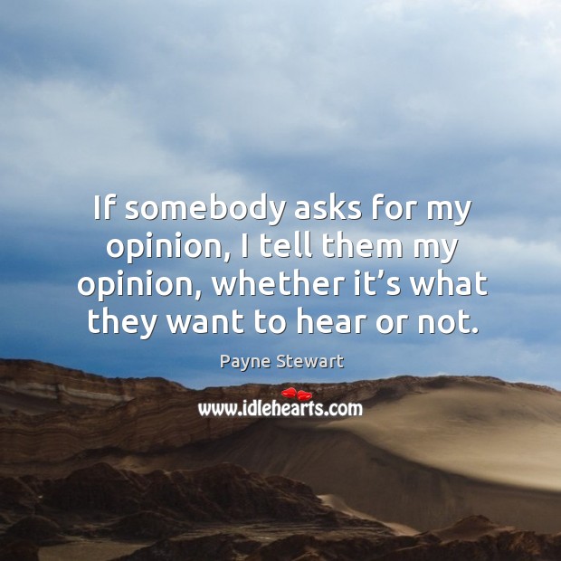 If somebody asks for my opinion, I tell them my opinion, whether it’s what they want to hear or not. Payne Stewart Picture Quote