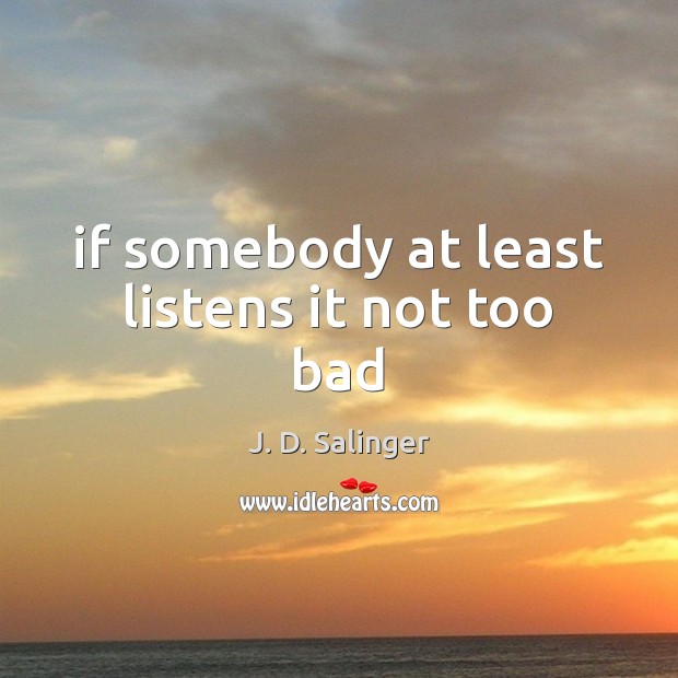 If somebody at least listens it not too bad J. D. Salinger Picture Quote