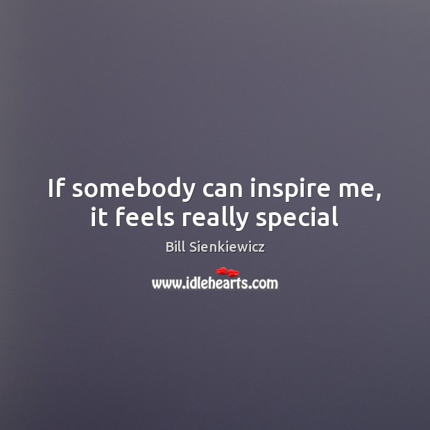 If somebody can inspire me, it feels really special Bill Sienkiewicz Picture Quote