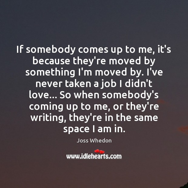 If somebody comes up to me, it’s because they’re moved by something Joss Whedon Picture Quote