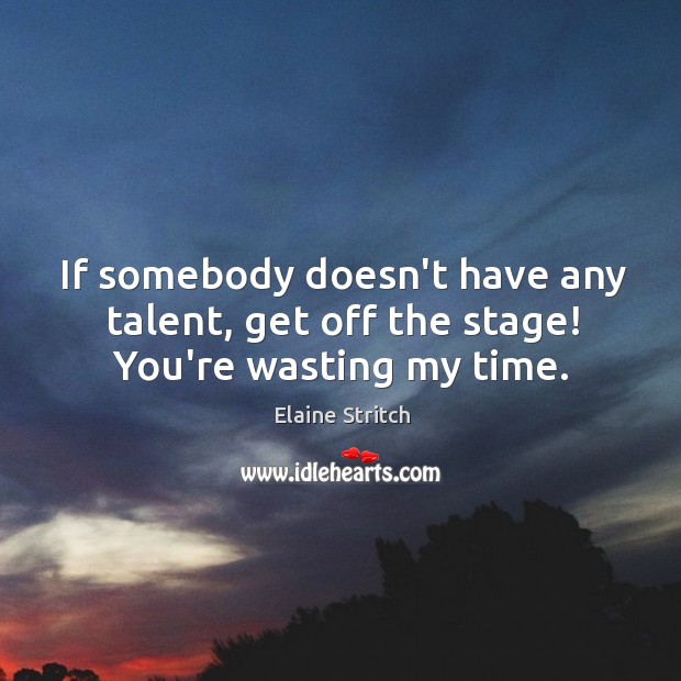If somebody doesn’t have any talent, get off the stage! You’re wasting my time. 