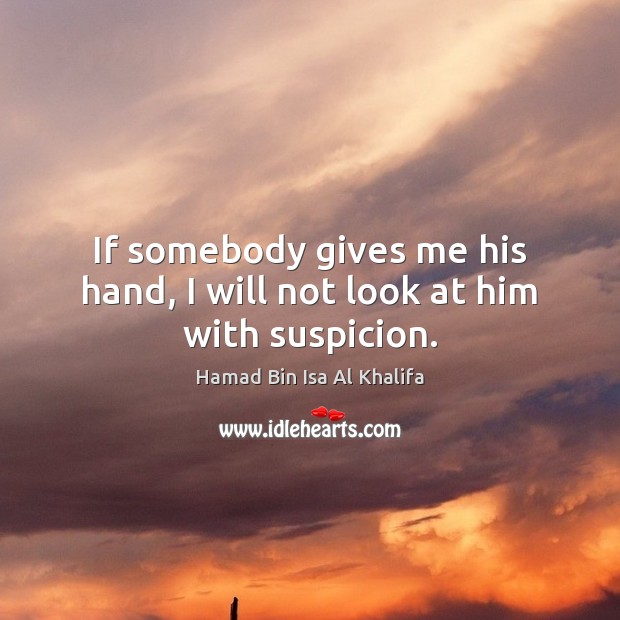 If somebody gives me his hand, I will not look at him with suspicion. Hamad Bin Isa Al Khalifa Picture Quote