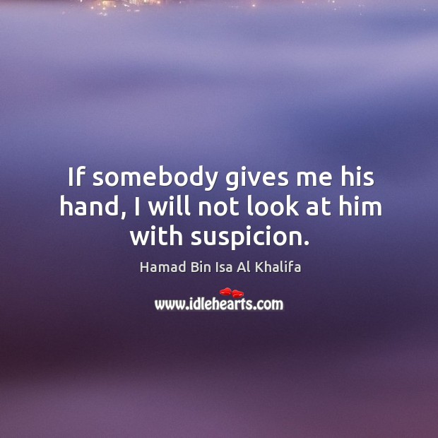 If somebody gives me his hand, I will not look at him with suspicion. Hamad Bin Isa Al Khalifa Picture Quote