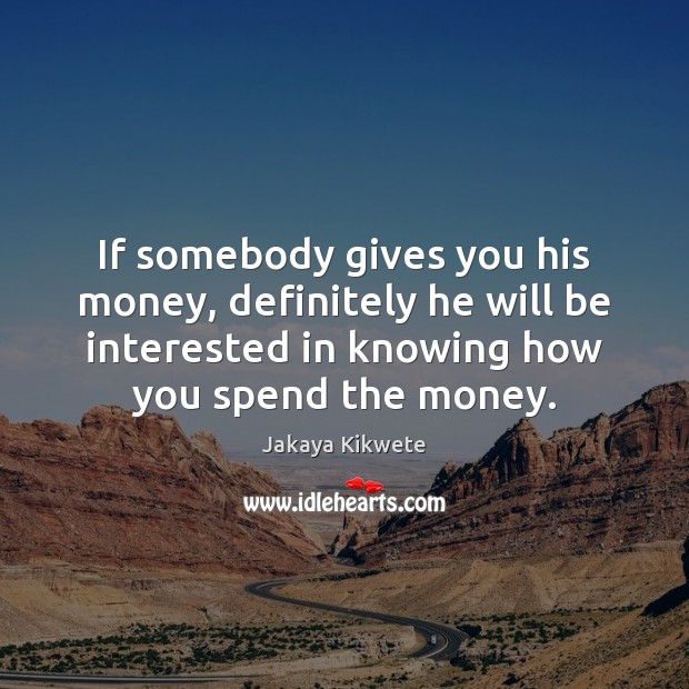 If somebody gives you his money, definitely he will be interested in Image