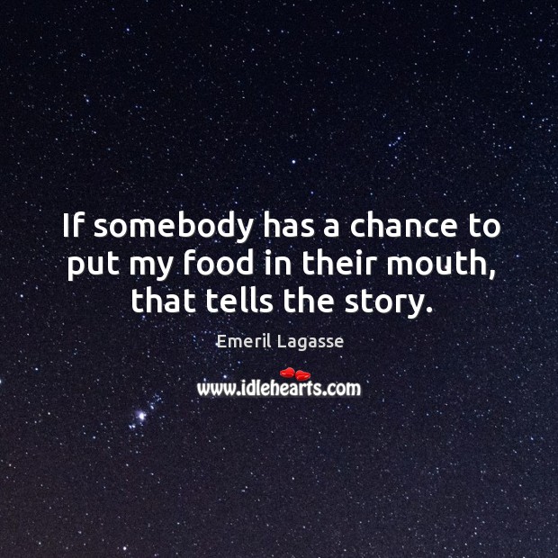 If somebody has a chance to put my food in their mouth, that tells the story. Emeril Lagasse Picture Quote