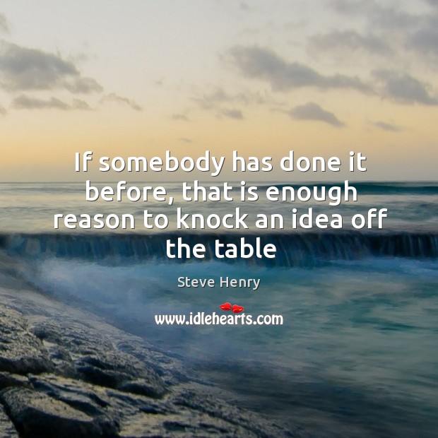 If somebody has done it before, that is enough reason to knock an idea off the table Steve Henry Picture Quote