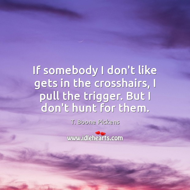 If somebody I don’t like gets in the crosshairs, I pull the T. Boone Pickens Picture Quote
