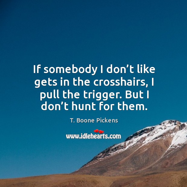 If somebody I don’t like gets in the crosshairs, I pull the trigger. But I don’t hunt for them. T. Boone Pickens Picture Quote
